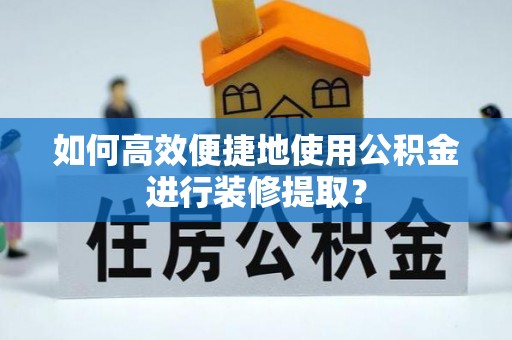 桑日如何高效便捷地使用公积金进行装修提取？