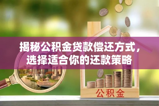 桑日揭秘公积金贷款偿还方式，选择适合你的还款策略