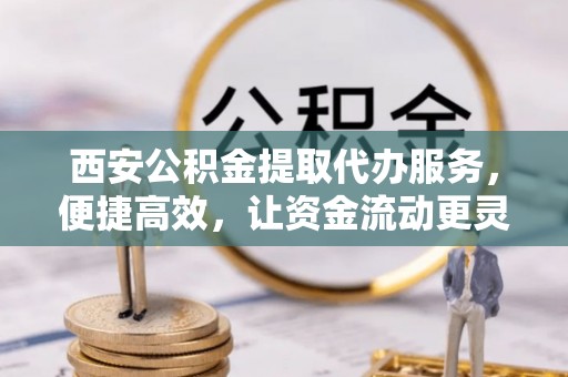 桑日西安公积金提取代办服务，便捷高效，让资金流动更灵活