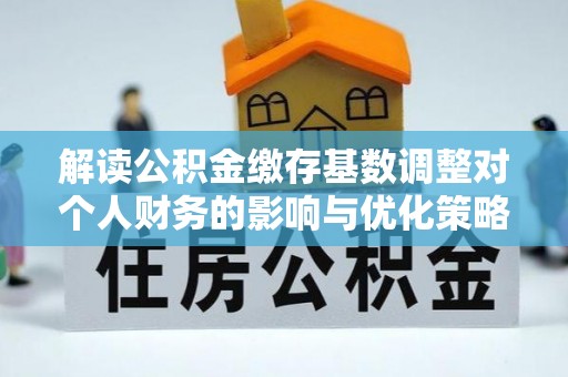 桑日解读公积金缴存基数调整对个人财务的影响与优化策略