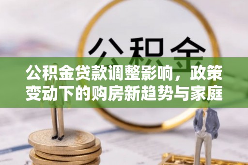 桑日公积金贷款调整影响，政策变动下的购房新趋势与家庭财务规划