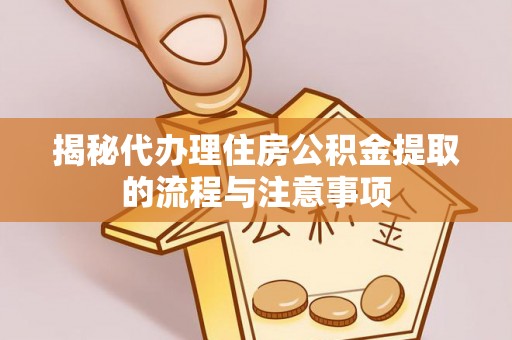 桑日揭秘代办理住房公积金提取的流程与注意事项