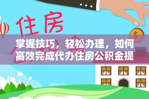 桑日掌握技巧，轻松办理，如何高效完成代办住房公积金提取