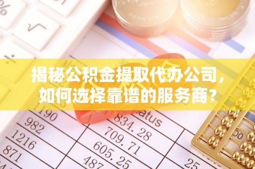 桑日揭秘公积金提取代办公司，如何选择靠谱的服务商？