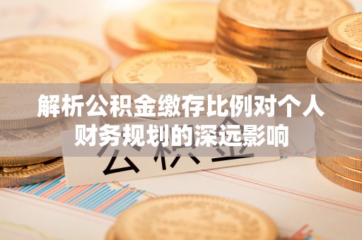 桑日解析公积金缴存比例对个人财务规划的深远影响