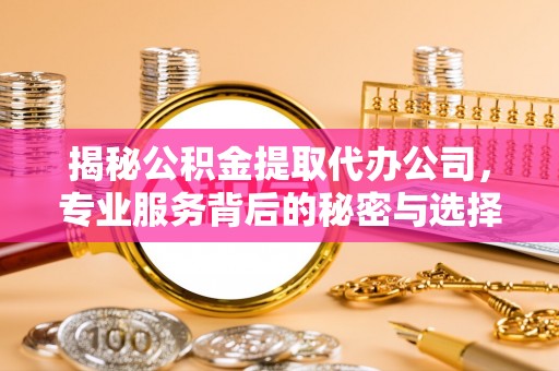 桑日揭秘公积金提取代办公司，专业服务背后的秘密与选择指南