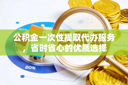 桑日公积金一次性提取代办服务，省时省心的优质选择