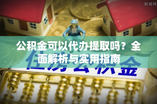 桑日公积金可以代办提取吗？全面解析与实用指南