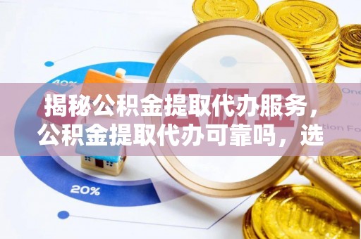 桑日揭秘公积金提取代办服务，公积金提取代办可靠吗，选择需谨慎