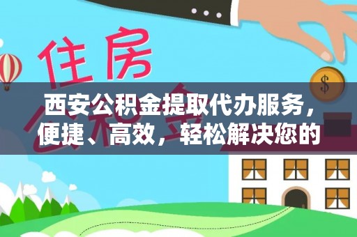 桑日西安公积金提取代办服务，便捷、高效，轻松解决您的资金需求