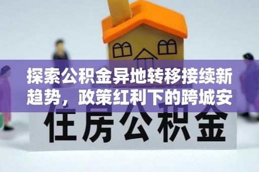 桑日探索公积金异地转移接续新趋势，政策红利下的跨城安居梦想