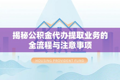 桑日揭秘公积金代办提取业务的全流程与注意事项