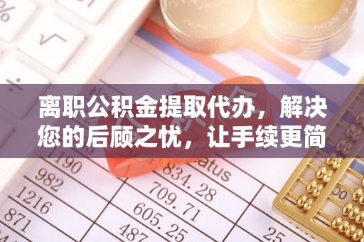桑日离职公积金提取代办，解决您的后顾之忧，让手续更简单