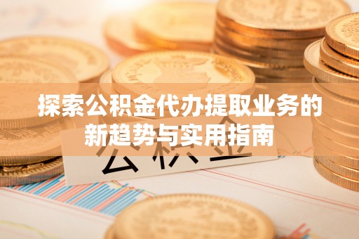 桑日探索公积金代办提取业务的新趋势与实用指南