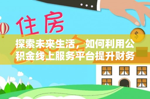 桑日探索未来生活，如何利用公积金线上服务平台提升财务效率