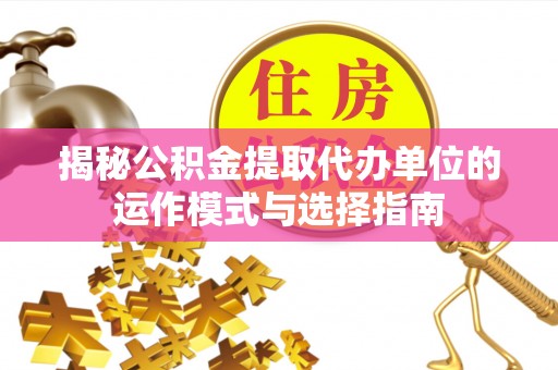 桑日揭秘公积金提取代办单位的运作模式与选择指南