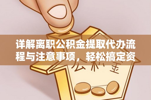 桑日详解离职公积金提取代办流程与注意事项，轻松搞定资金提取