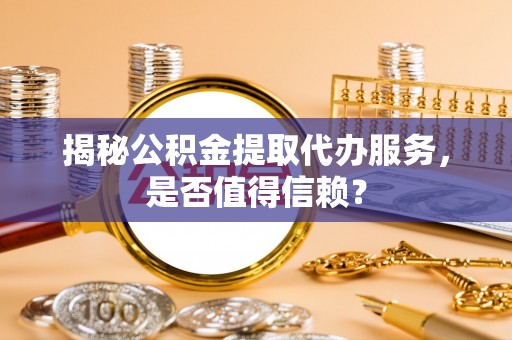桑日揭秘公积金提取代办服务，是否值得信赖？