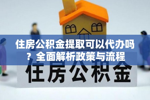 桑日住房公积金提取可以代办吗？全面解析政策与流程