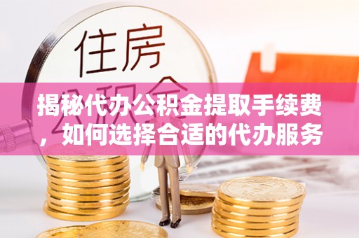 桑日揭秘代办公积金提取手续费，如何选择合适的代办服务？