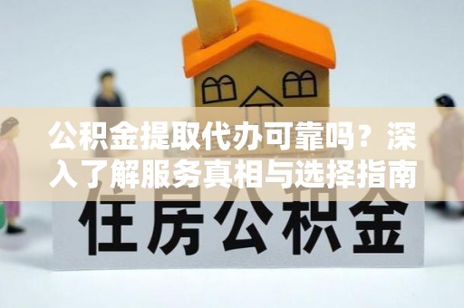 桑日公积金提取代办可靠吗？深入了解服务真相与选择指南