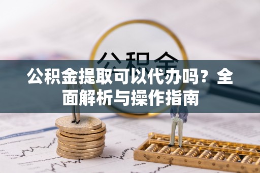 桑日公积金提取可以代办吗？全面解析与操作指南