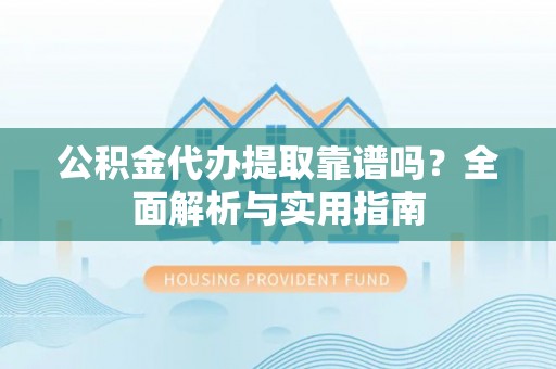 桑日公积金代办提取靠谱吗？全面解析与实用指南