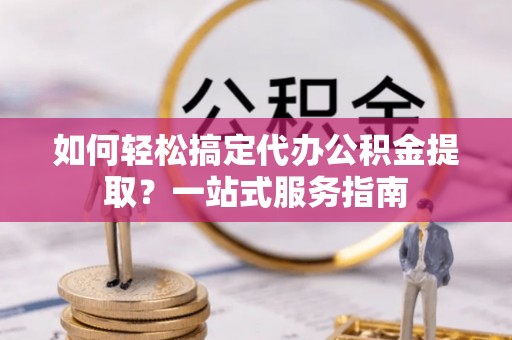 桑日如何轻松搞定代办公积金提取？一站式服务指南