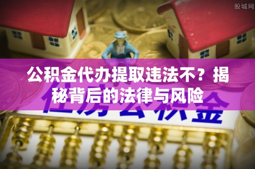 桑日公积金代办提取违法不？揭秘背后的法律与风险