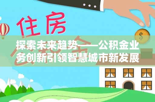 桑日探索未来趋势——公积金业务创新引领智慧城市新发展