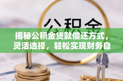 桑日揭秘公积金贷款偿还方式，灵活选择，轻松实现财务自由