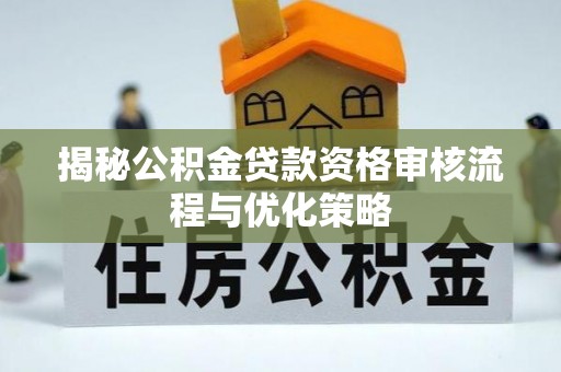 桑日揭秘公积金贷款资格审核流程与优化策略