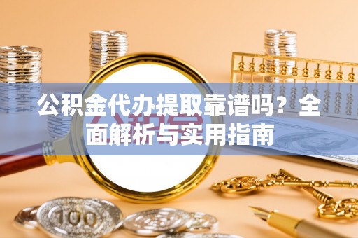 桑日公积金代办提取靠谱吗？全面解析与实用指南