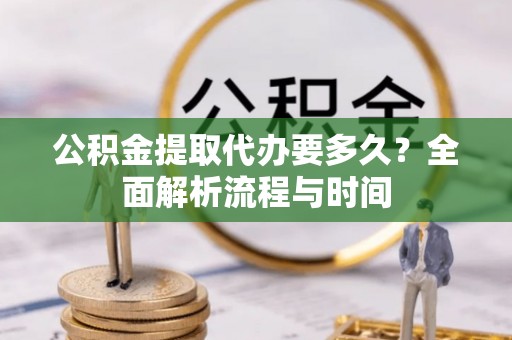 桑日公积金提取代办要多久？全面解析流程与时间