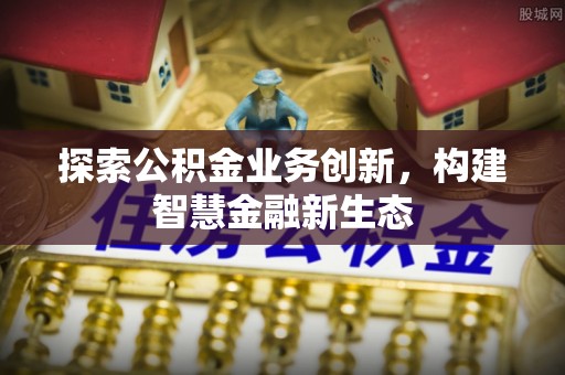 桑日探索公积金业务创新，构建智慧金融新生态