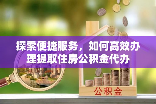 桑日探索便捷服务，如何高效办理提取住房公积金代办